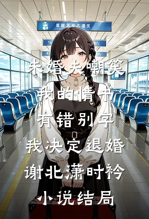 未婚夫嘲笑我的情书有错别字，我决定退婚谢北潇时衿小说结局