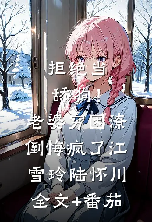 拒绝当舔狗！老婆穷困潦倒悔疯了江雪玲陆怀川全文+番茄