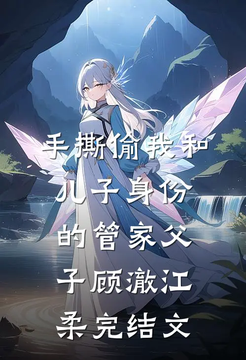 手撕偷我和儿子身份的管家父子顾澈江柔完结文