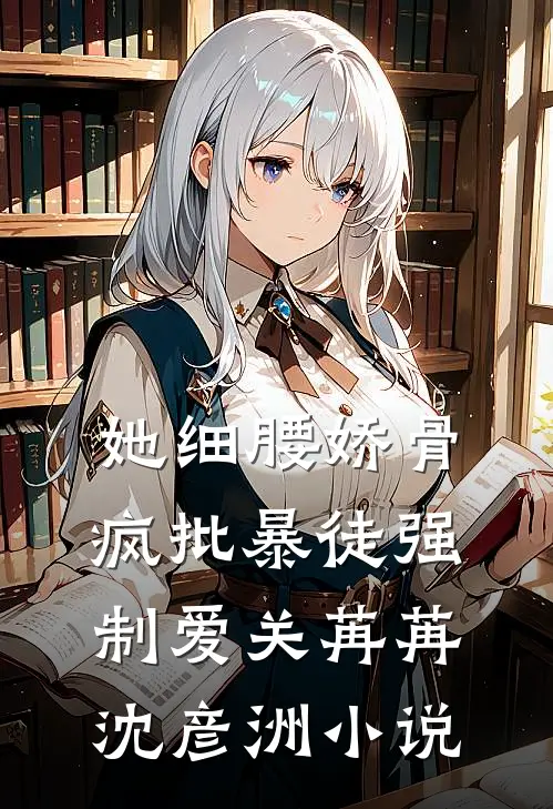 她细腰娇骨，疯批暴徒强制爱关苒苒沈彦洲小说