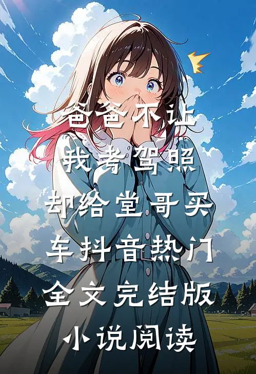 爸爸不让我考驾照，却给堂哥买车抖音热门全文完结版小说阅读