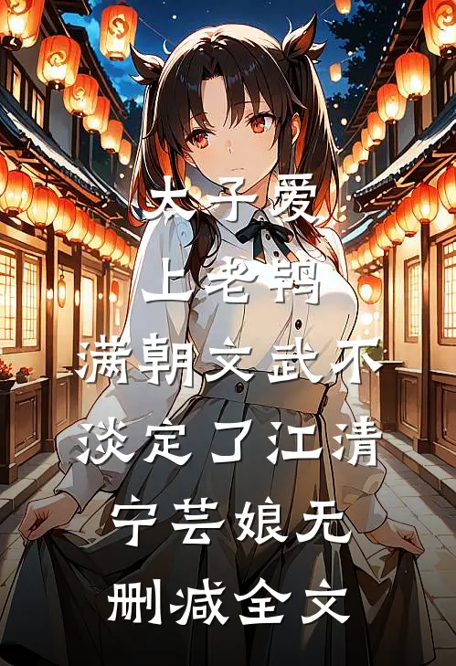 太子爱上老鸨，满朝文武不淡定了江清宁芸娘无删减全文
