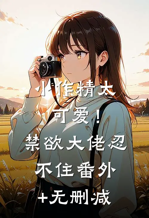 小作精太可爱！禁欲大佬忍不住番外+无删减