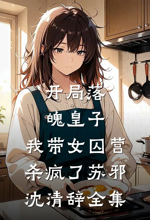 开局落魄皇子，我带女囚营杀疯了苏邪沈清辞全集