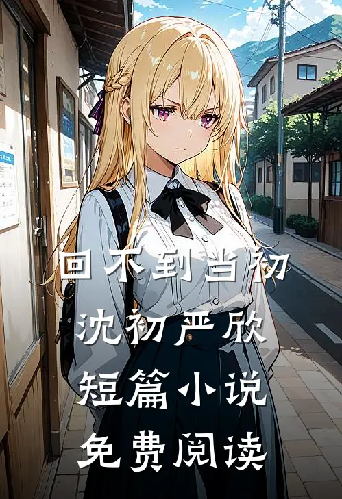 回不到当初沈初严欣短篇小说免费阅读