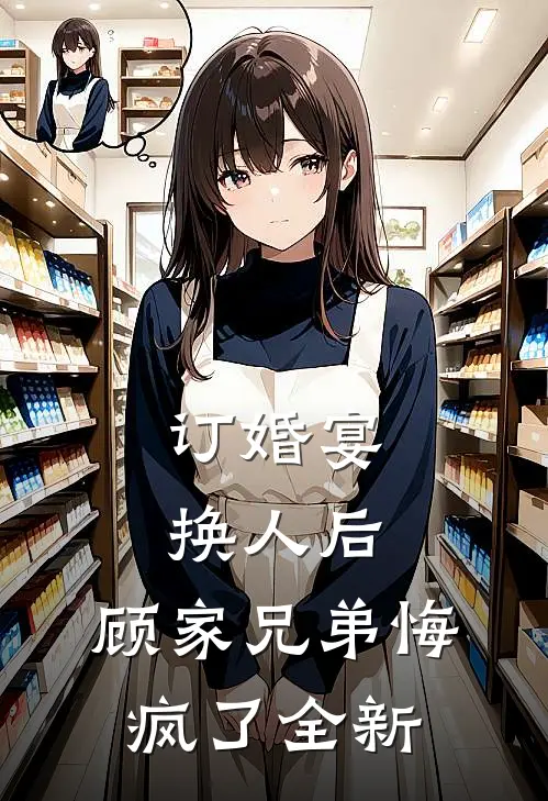 订婚宴换人后,顾家兄弟悔疯了全新