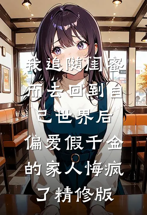 我追随闺蜜而去回到自己世界后，偏爱假千金的家人悔疯了精修版