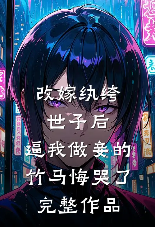 改嫁纨绔世子后，逼我做妾的竹马悔哭了完整作品