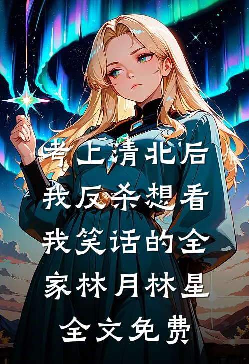 考上清北后，我反杀想看我笑话的全家林月林星全文免费