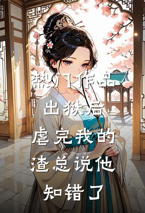 热门作品出狱后，虐完我的渣总说他知错了