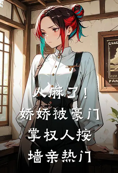 人麻了！娇娇被豪门掌权人按墙亲热门