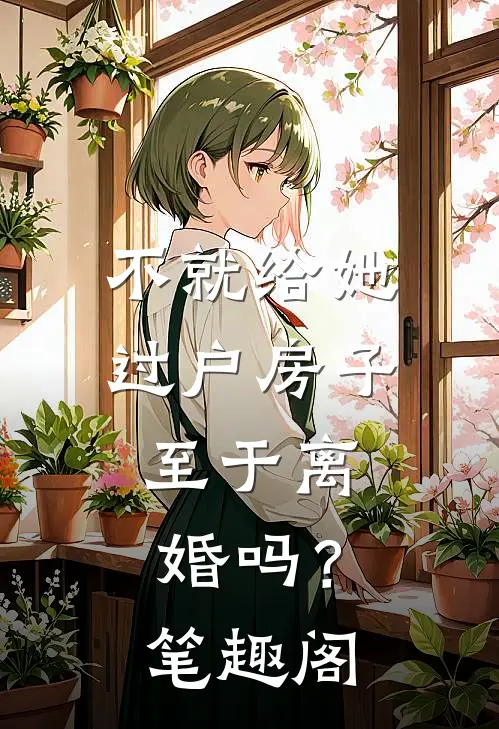 不就给她过户房子，至于离婚吗？笔趣阁