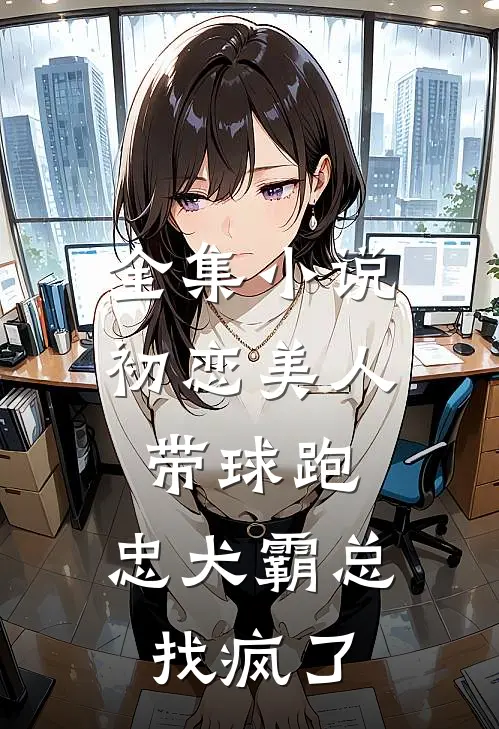 全集小说初恋美人带球跑，忠犬霸总找疯了