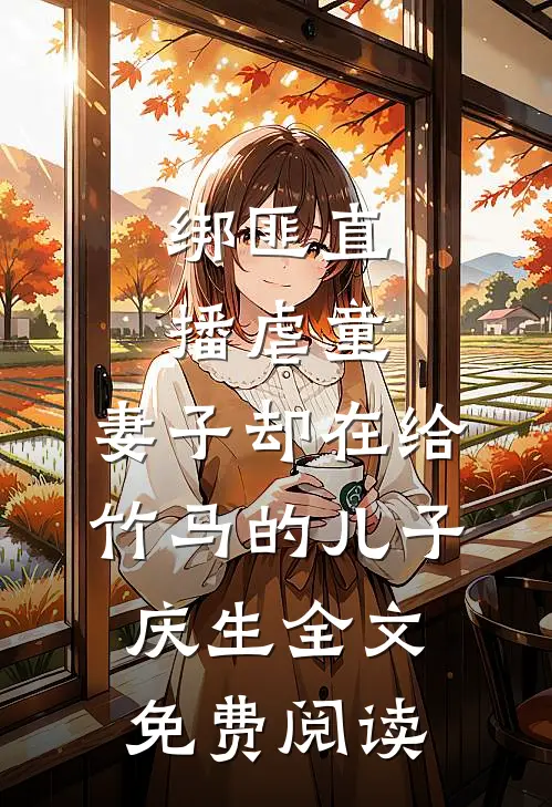 绑匪直播虐童，妻子却在给竹马的儿子庆生全文免费阅读