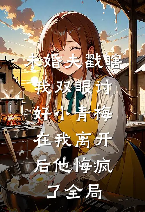 未婚夫戳瞎我双眼讨好小青梅，在我离开后他悔疯了全局