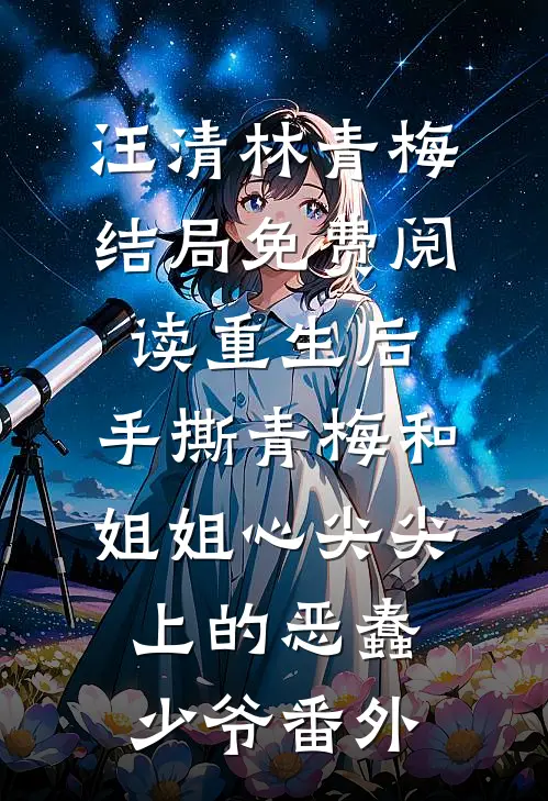 汪清林青梅结局免费阅读重生后，手撕青梅和姐姐心尖尖上的恶蠢少爷番外