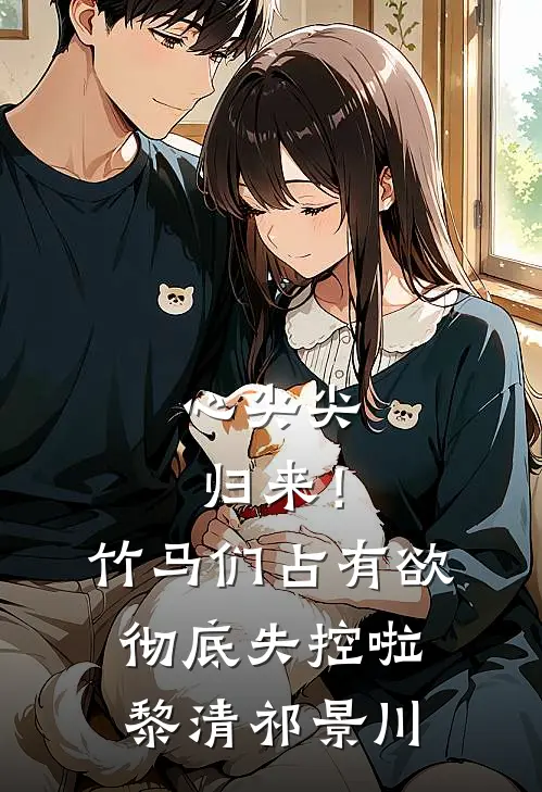 心尖尖归来！竹马们占有欲彻底失控啦黎清祁景川