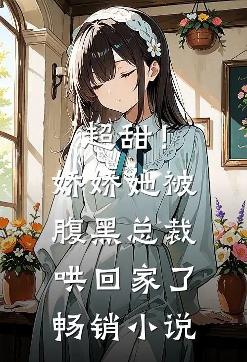 超甜！娇娇她被腹黑总裁哄回家了畅销小说