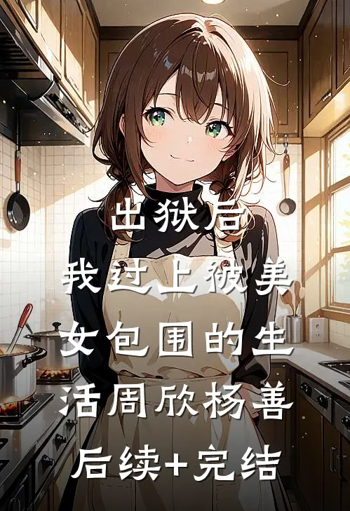 出狱后，我过上被美女包围的生活周欣杨善后续+完结