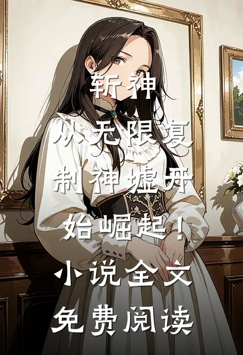 斩神：从无限复制神墟开始崛起！小说全文免费阅读