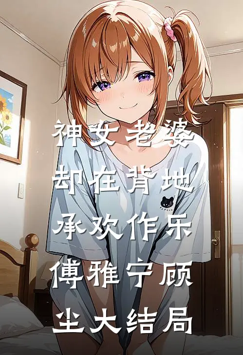 神女老婆，却在背地承欢作乐傅雅宁顾尘大结局