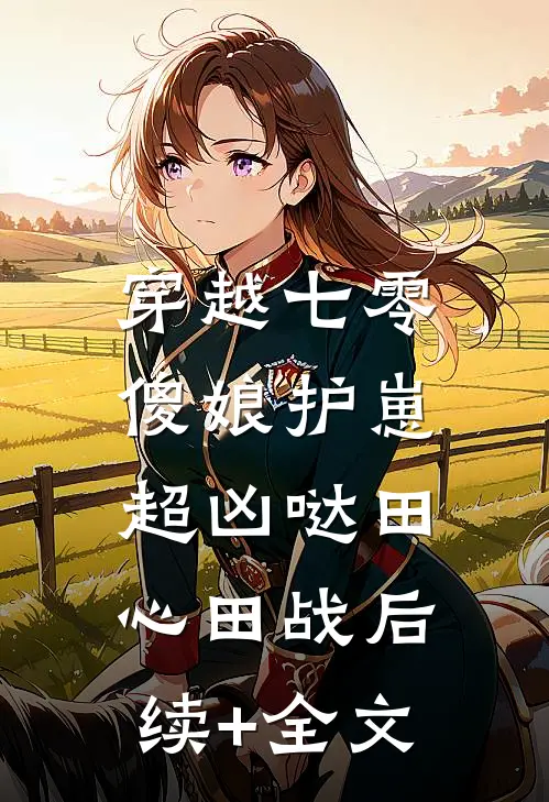 穿越七零，傻娘护崽超凶哒田心田战后续+全文