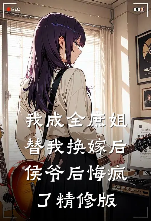 我成全庶姐替我换嫁后，侯爷后悔疯了精修版