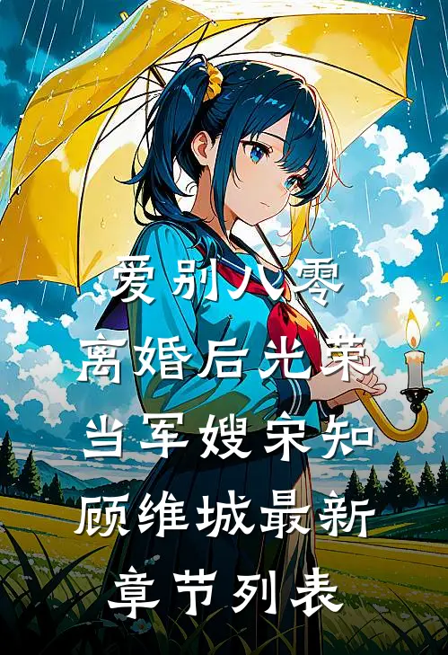 爱别八零：离婚后光荣当军嫂宋知顾维城最新章节列表
