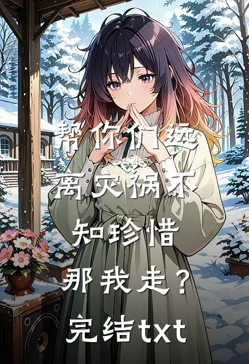 帮你们远离灾祸不知珍惜，那我走？完结txt