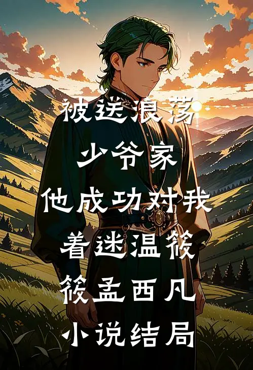 被送浪荡少爷家，他成功对我着迷温筱筱孟西凡小说结局