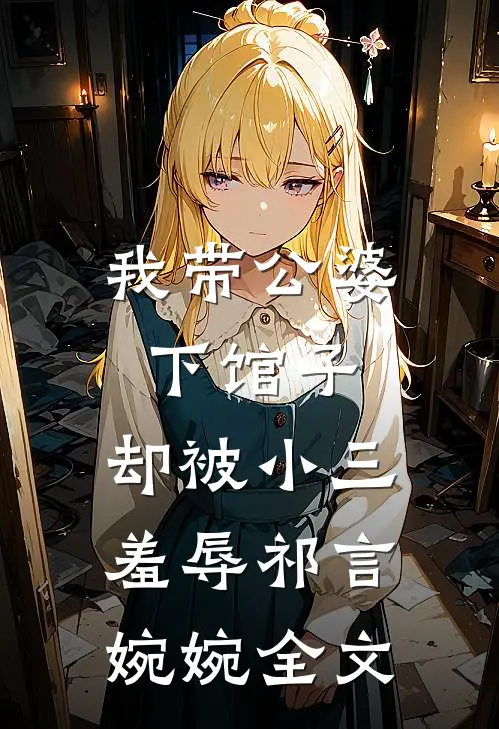 我带公婆下馆子，却被小三羞辱祁言婉婉全文