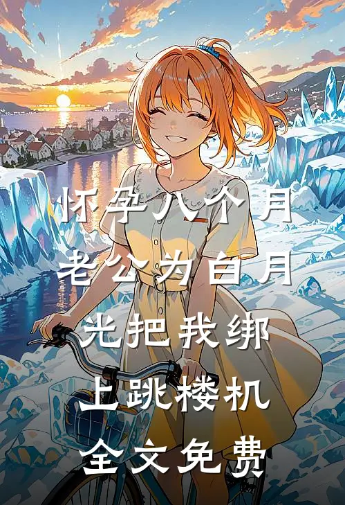 怀孕八个月，老公为白月光把我绑上跳楼机全文免费