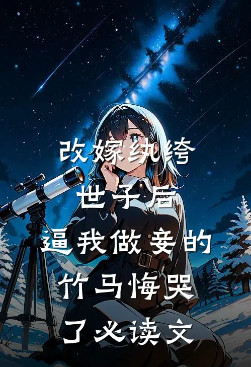 改嫁纨绔世子后，逼我做妾的竹马悔哭了必读文