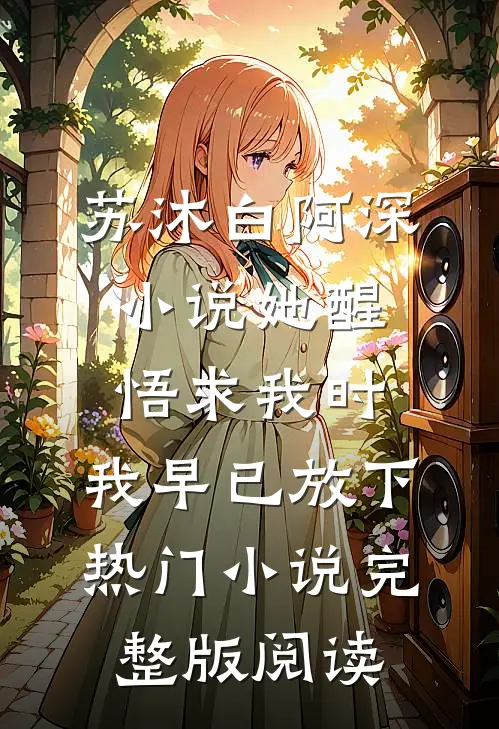 苏沐白阿深小说她醒悟求我时，我早已放下热门小说完整版阅读