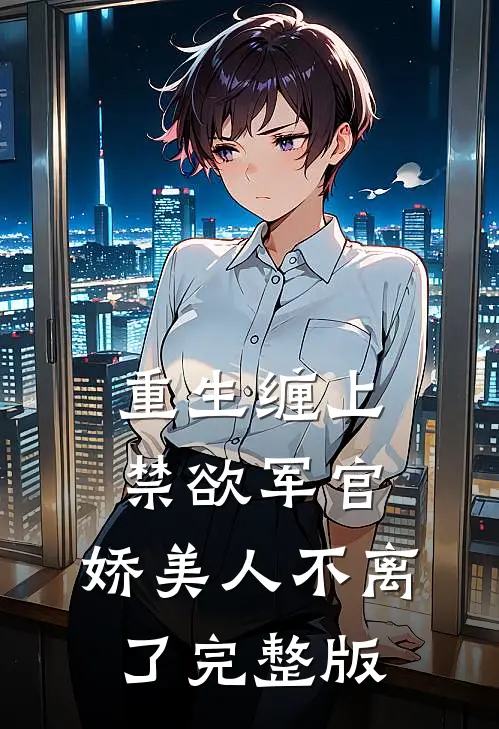 重生缠上禁欲军官,娇美人不离了完整版