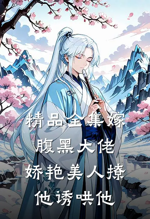 精品全集嫁腹黑大佬，娇艳美人撩他诱哄他