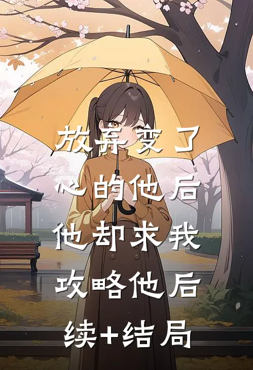 放弃变了心的他后，他却求我攻略他后续+结局