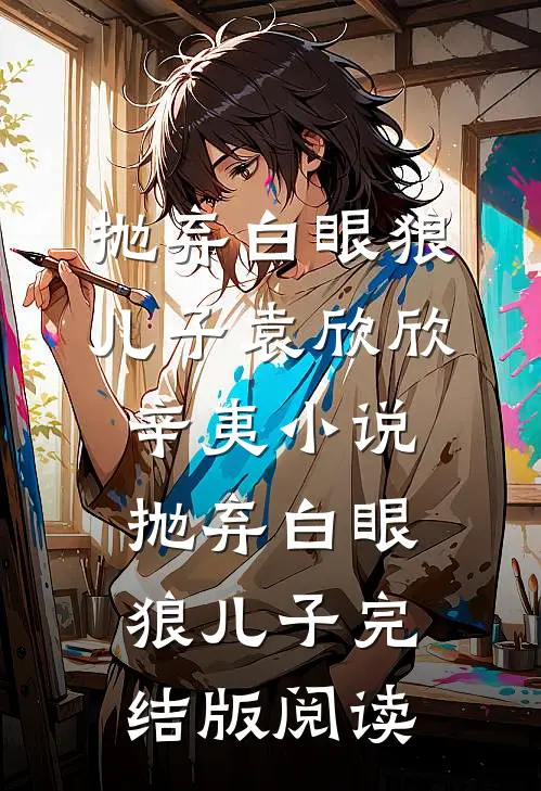 抛弃白眼狼儿子袁欣欣辛夷小说_抛弃白眼狼儿子完结版阅读