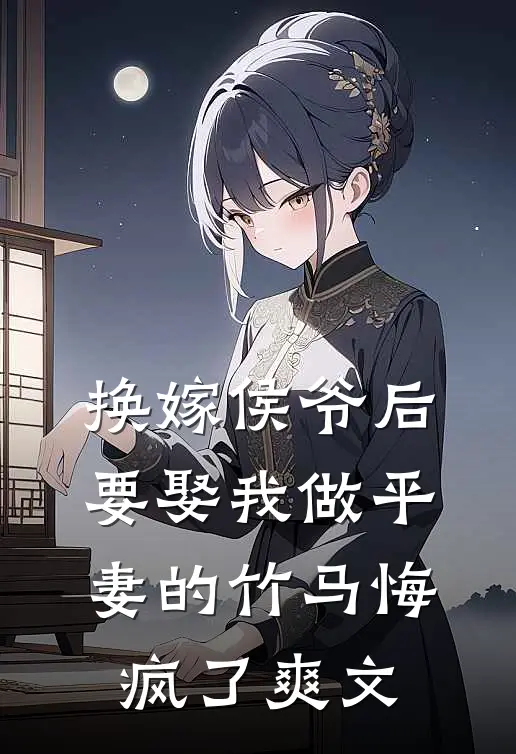 换嫁侯爷后，要娶我做平妻的竹马悔疯了爽文