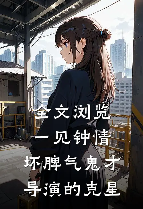 全文浏览一见钟情：坏脾气鬼才导演的克星