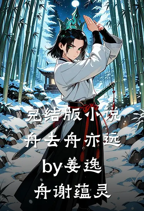 完结版小说舟去舟亦远by姜逸舟谢蕴灵
