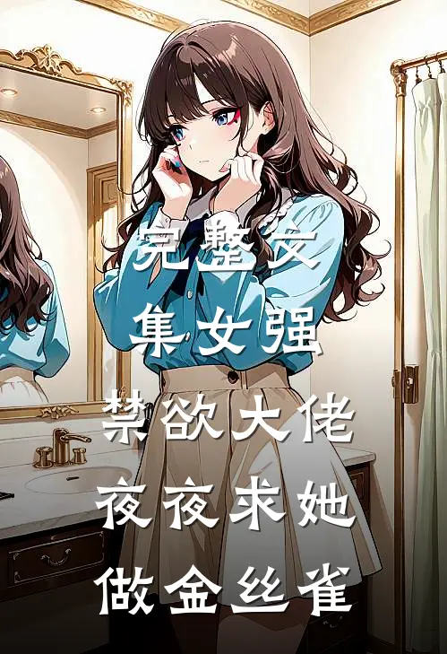 完整文集女强：禁欲大佬夜夜求她做金丝雀