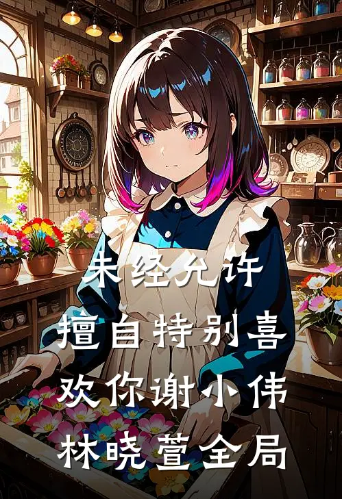 未经允许：擅自特别喜欢你谢小伟林晓萱全局