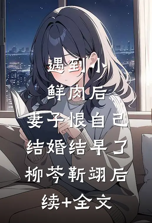 遇到小鲜肉后，妻子恨自己结婚结早了柳芩靳翊后续+全文
