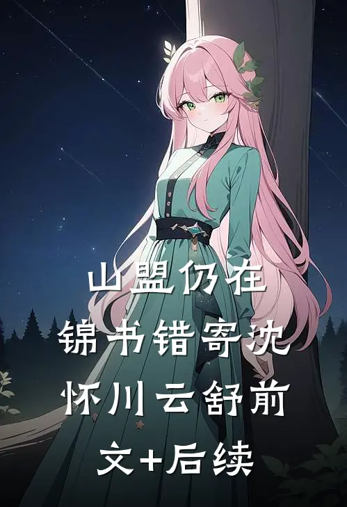 山盟仍在，锦书错寄沈怀川云舒前文+后续