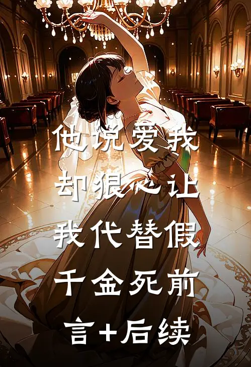他说爱我，却狠心让我代替假千金死前言+后续