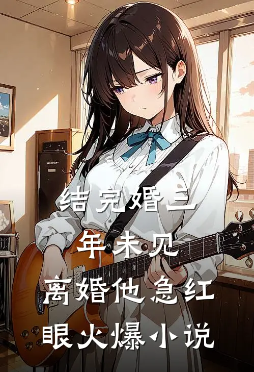 结完婚三年未见，离婚他急红眼火爆小说