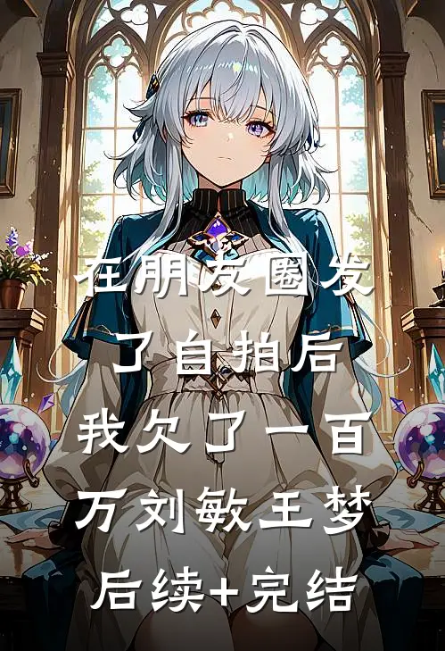 在朋友圈发了自拍后，我欠了一百万刘敏王梦后续+完结