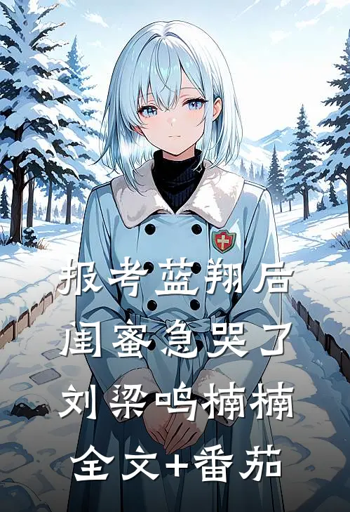 报考蓝翔后，闺蜜急哭了刘梁鸣楠楠全文+番茄