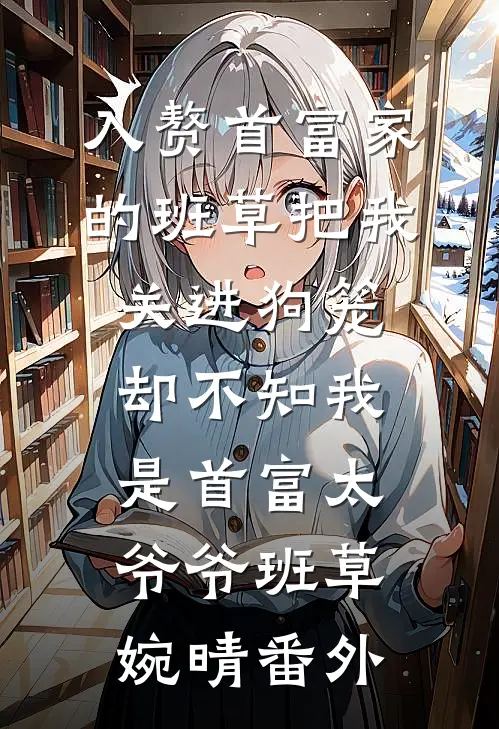 入赘首富家的班草把我关进狗笼，却不知我是首富太爷爷班草婉晴 番外